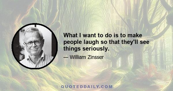 What I want to do is to make people laugh so that they'll see things seriously.