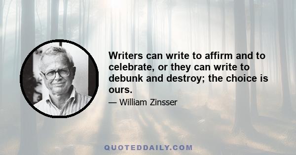 Writers can write to affirm and to celebrate, or they can write to debunk and destroy; the choice is ours.