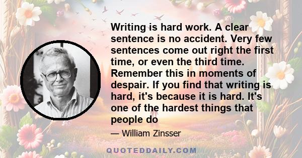 Writing is hard work. A clear sentence is no accident. Very few sentences come out right the first time, or even the third time. Remember this in moments of despair. If you find that writing is hard, it's because it is