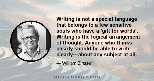 Writing is not a special language that belongs to a few sensitive souls who have a 'gift for words'. Writing is the logical arrangement of thought. Anyone who thinks clearly should be able to write clearly---about any