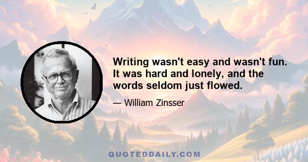 Writing wasn't easy and wasn't fun. It was hard and lonely, and the words seldom just flowed.