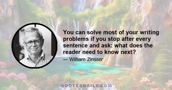 You can solve most of your writing problems if you stop after every sentence and ask: what does the reader need to know next?