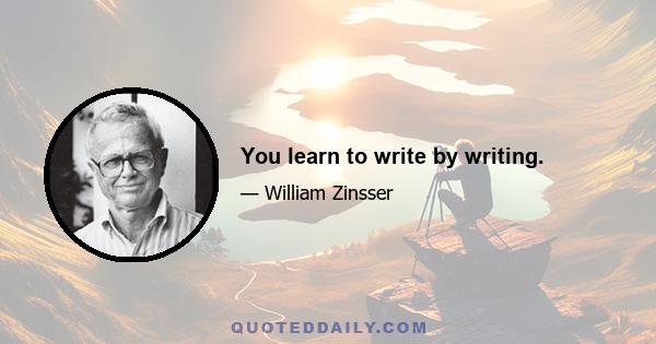 You learn to write by writing.