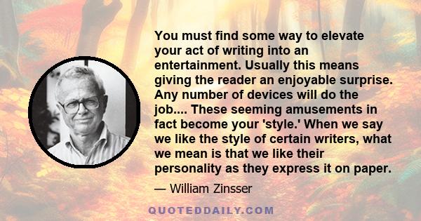 You must find some way to elevate your act of writing into an entertainment. Usually this means giving the reader an enjoyable surprise. Any number of devices will do the job.... These seeming amusements in fact become