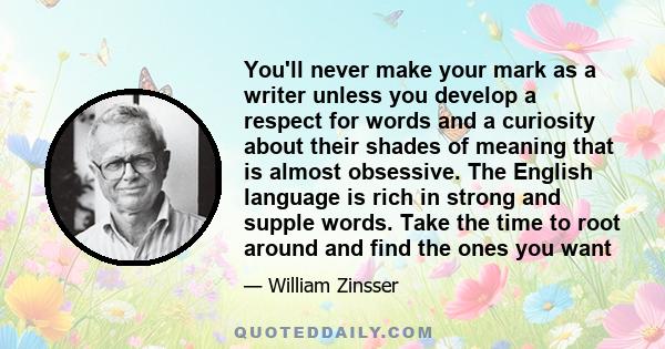 You'll never make your mark as a writer unless you develop a respect for words and a curiosity about their shades of meaning that is almost obsessive. The English language is rich in strong and supple words. Take the