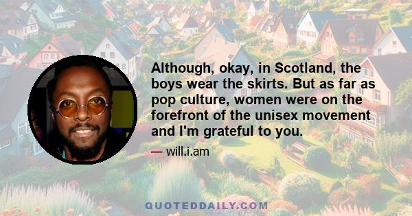 Although, okay, in Scotland, the boys wear the skirts. But as far as pop culture, women were on the forefront of the unisex movement and I'm grateful to you.