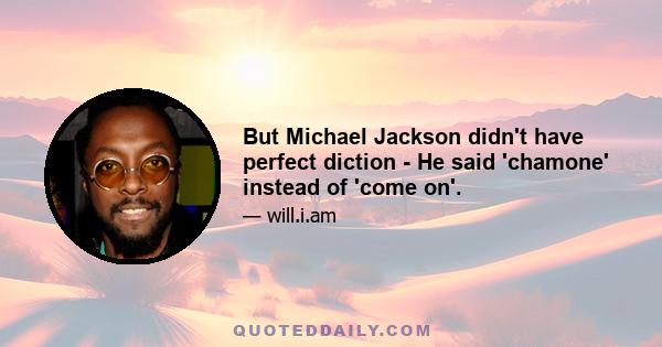 But Michael Jackson didn't have perfect diction - He said 'chamone' instead of 'come on'.