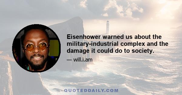 Eisenhower warned us about the military-industrial complex and the damage it could do to society.