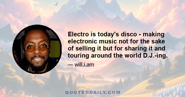 Electro is today's disco - making electronic music not for the sake of selling it but for sharing it and touring around the world D.J.-ing.