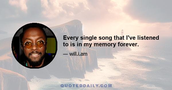 Every single song that I've listened to is in my memory forever.