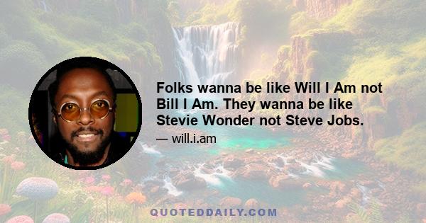 Folks wanna be like Will I Am not Bill I Am. They wanna be like Stevie Wonder not Steve Jobs.