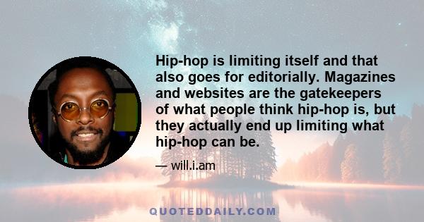 Hip-hop is limiting itself and that also goes for editorially. Magazines and websites are the gatekeepers of what people think hip-hop is, but they actually end up limiting what hip-hop can be.