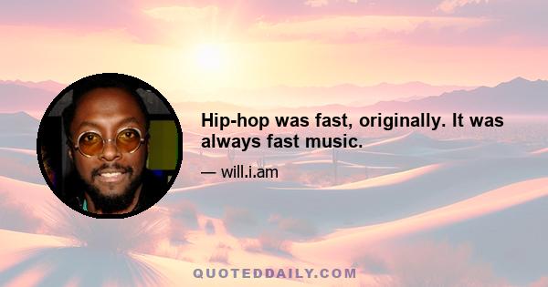 Hip-hop was fast, originally. It was always fast music.