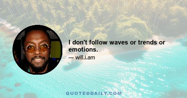 I don't follow waves or trends or emotions.