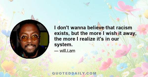 I don't wanna believe that racism exists, but the more I wish it away, the more I realize it's in our system.