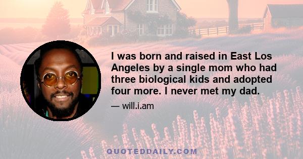 I was born and raised in East Los Angeles by a single mom who had three biological kids and adopted four more. I never met my dad.