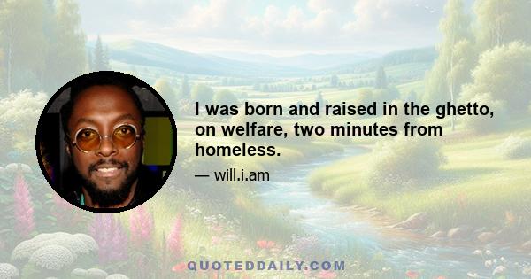 I was born and raised in the ghetto, on welfare, two minutes from homeless.