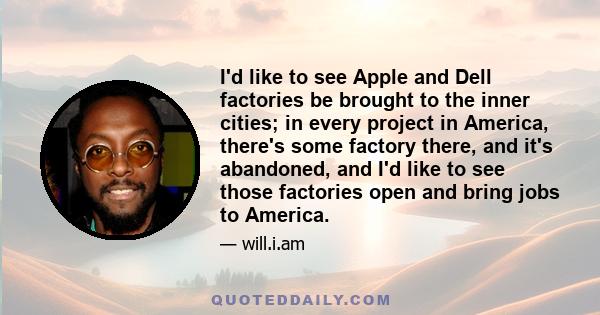 I'd like to see Apple and Dell factories be brought to the inner cities; in every project in America, there's some factory there, and it's abandoned, and I'd like to see those factories open and bring jobs to America.