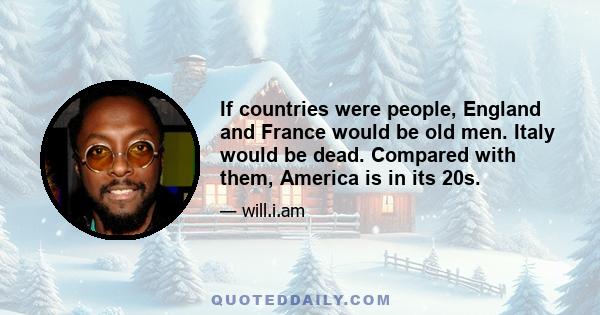 If countries were people, England and France would be old men. Italy would be dead. Compared with them, America is in its 20s.