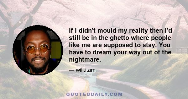 If I didn't mould my reality then I'd still be in the ghetto where people like me are supposed to stay. You have to dream your way out of the nightmare.