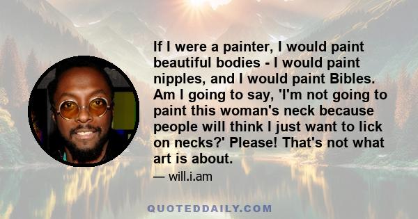 If I were a painter, I would paint beautiful bodies - I would paint nipples, and I would paint Bibles. Am I going to say, 'I'm not going to paint this woman's neck because people will think I just want to lick on