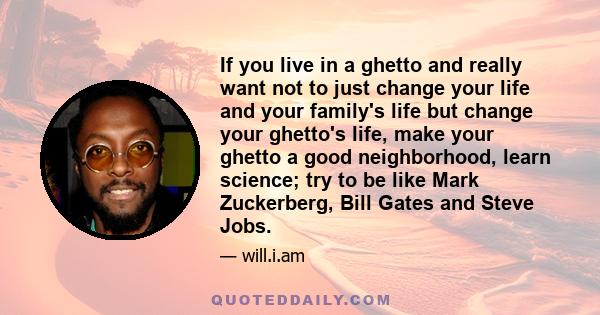 If you live in a ghetto and really want not to just change your life and your family's life but change your ghetto's life, make your ghetto a good neighborhood, learn science; try to be like Mark Zuckerberg, Bill Gates