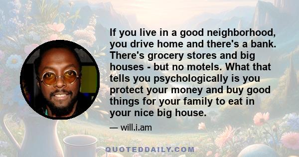 If you live in a good neighborhood, you drive home and there's a bank. There's grocery stores and big houses - but no motels. What that tells you psychologically is you protect your money and buy good things for your