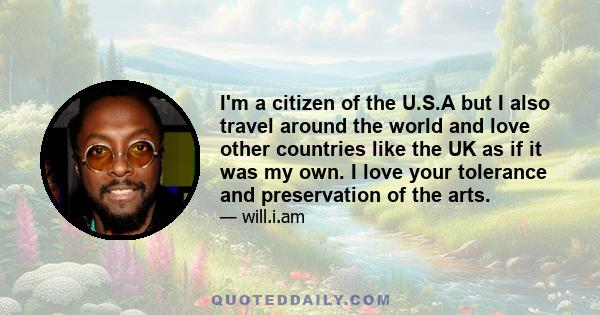 I'm a citizen of the U.S.A but I also travel around the world and love other countries like the UK as if it was my own. I love your tolerance and preservation of the arts.