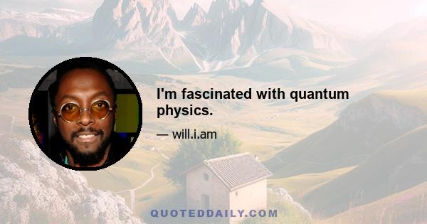 I'm fascinated with quantum physics.