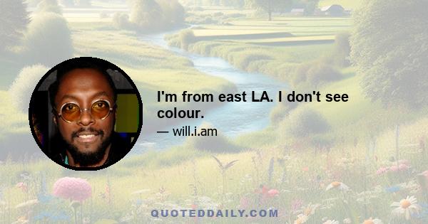 I'm from east LA. I don't see colour.