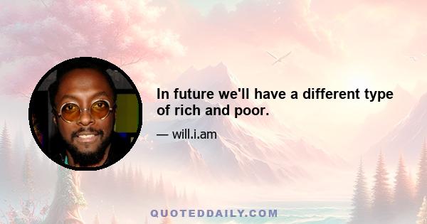 In future we'll have a different type of rich and poor.