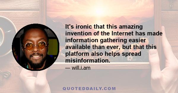 It's ironic that this amazing invention of the Internet has made information gathering easier available than ever, but that this platform also helps spread misinformation.