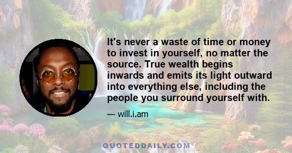 It's never a waste of time or money to invest in yourself, no matter the source. True wealth begins inwards and emits its light outward into everything else, including the people you surround yourself with.