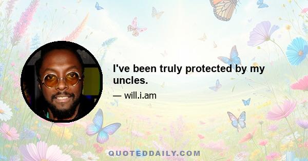 I've been truly protected by my uncles.