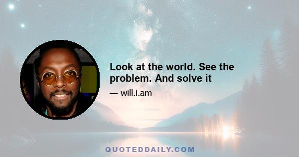 Look at the world. See the problem. And solve it