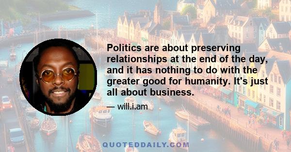 Politics are about preserving relationships at the end of the day, and it has nothing to do with the greater good for humanity. It's just all about business.