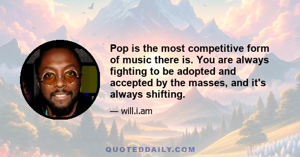 Pop is the most competitive form of music there is. You are always fighting to be adopted and accepted by the masses, and it's always shifting.