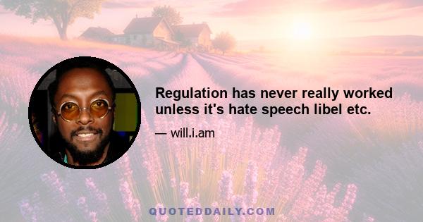 Regulation has never really worked unless it's hate speech libel etc.