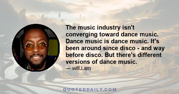 The music industry isn't converging toward dance music. Dance music is dance music. It's been around since disco - and way before disco. But there's different versions of dance music.