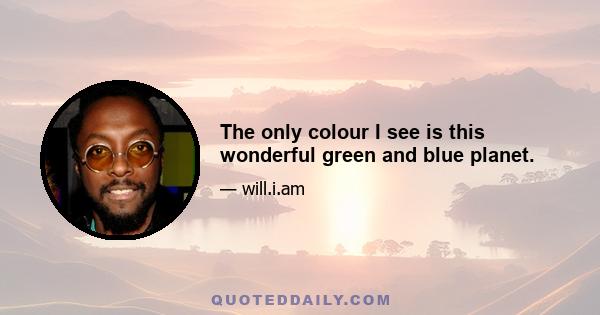 The only colour I see is this wonderful green and blue planet.