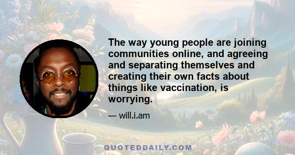 The way young people are joining communities online, and agreeing and separating themselves and creating their own facts about things like vaccination, is worrying.