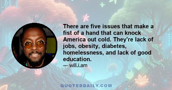 There are five issues that make a fist of a hand that can knock America out cold. They're lack of jobs, obesity, diabetes, homelessness, and lack of good education.