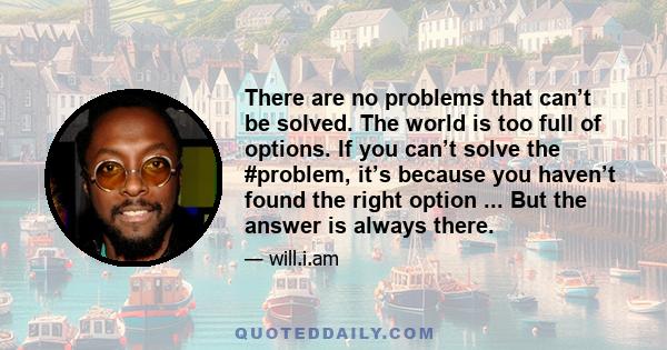 There are no problems that can’t be solved. The world is too full of options. If you can’t solve the #problem, it’s because you haven’t found the right option ... But the answer is always there.