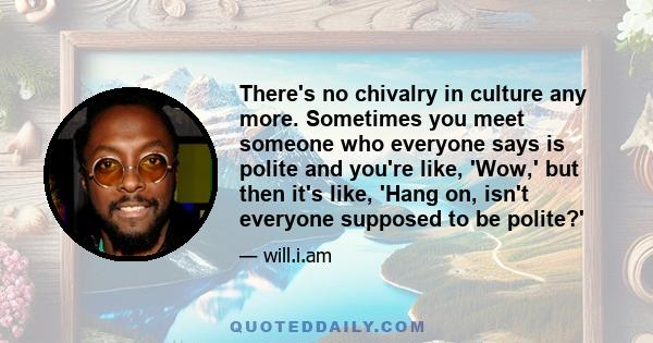 There's no chivalry in culture any more. Sometimes you meet someone who everyone says is polite and you're like, 'Wow,' but then it's like, 'Hang on, isn't everyone supposed to be polite?'