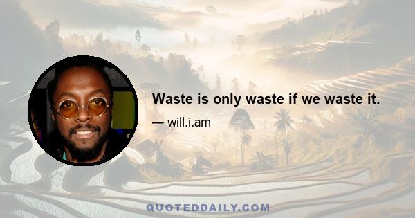 Waste is only waste if we waste it.