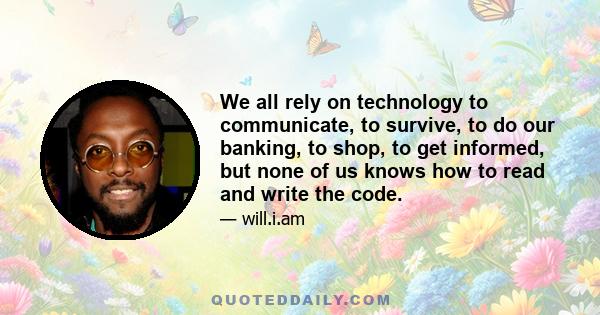 We all rely on technology to communicate, to survive, to do our banking, to shop, to get informed, but none of us knows how to read and write the code.