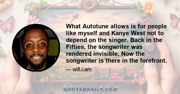 What Autotune allows is for people like myself and Kanye West not to depend on the singer. Back in the Fifties, the songwriter was rendered invisible. Now the songwriter is there in the forefront.