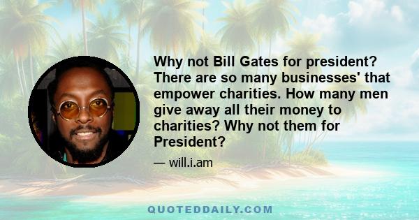 Why not Bill Gates for president? There are so many businesses' that empower charities. How many men give away all their money to charities? Why not them for President?