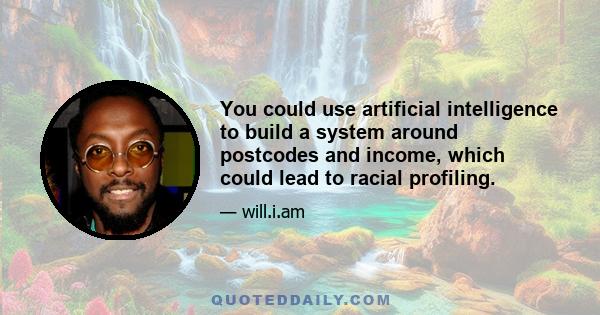 You could use artificial intelligence to build a system around postcodes and income, which could lead to racial profiling.