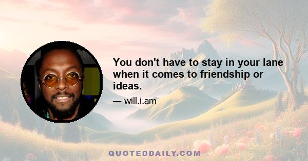 You don't have to stay in your lane when it comes to friendship or ideas.